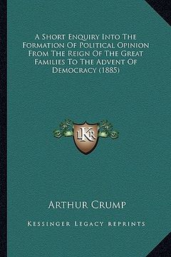 portada a short enquiry into the formation of political opinion from the reign of the great families to the advent of democracy (1885) (en Inglés)