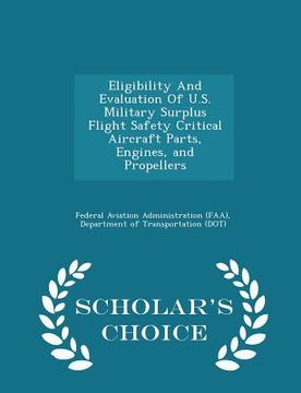portada Eligibility and Evaluation of U.S. Military Surplus Flight Safety Critical Aircraft Parts, Engines, and Propellers - Scholar's Choice Edition (en Inglés)