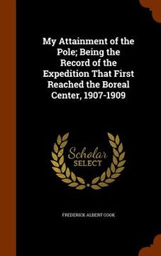 portada My Attainment of the Pole; Being the Record of the Expedition That First Reached the Boreal Center, 1907-1909