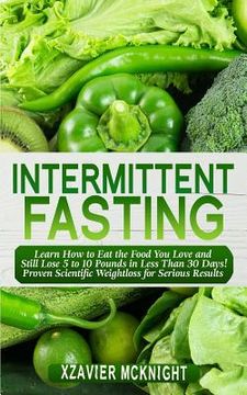 portada Intermittent Fasting: Learn How to Eat the Food You Love and Still Lose 5 to 10 Pounds in Less Than 30 Days! Proven Scientific Weightloss fo (en Inglés)