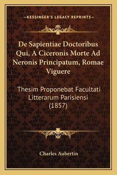 portada De Sapientiae Doctoribus Qui, A Ciceronis Morte Ad Neronis Principatum, Romae Viguere: Thesim Proponebat Facultati Litterarum Parisiensi (1857) (in Latin)