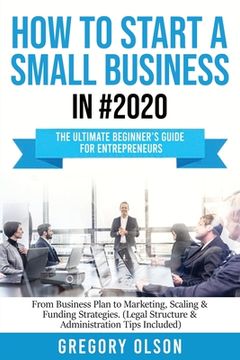 portada How to Start a Small Business in #2020: The Ultimate Beginner's Guide for Entreprenurs From Business Plan to Marketing, Scaling & Funding Strategies ( 