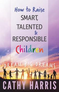 portada How To Raise Smart, Talented and Responsible Children: Dream Big Dreams (en Inglés)