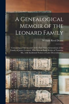 portada A Genealogical Memoir of the Leonard Family: Containing a Full Account of the First Three Generations of the Family of James Leonard, Who Was an Early (in English)