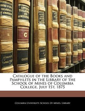 portada catalogue of the books and pamphlets in the library of the school of mines of columbia college, july 1st, 1875 (en Inglés)