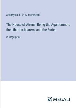 portada The House of Atreus; Being the Agamemnon, the Libation bearers, and the Furies: in large print (en Inglés)