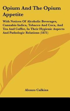 portada opium and the opium appetite: with notices of alcoholic beverages, cannabis indica, tobacco and coca, and tea and coffee, in their hygienic aspects