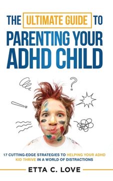 portada The Ultimate Guide to Parenting Your ADHD Child: 17 Cutting-Edge Strategies to Helping Your ADHD Kid Thrive In a World of Distractions (in English)