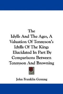 portada the idylls and the ages, a valuation of tennyson's idylls of the king: elucidated in part by comparisons between tennyson and browning (in English)