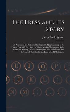 portada The Press and Its Story; an Account of the Birth and Development of Journalism up to the Present Day, With the History of All the Leading Newspapers: (en Inglés)