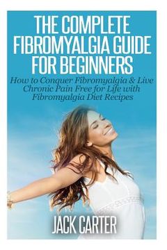 portada The Complete Fibromyalgia Guide for Beginners: How to Conquer Fibromyalgia & Live Chronic Pain Free for Life with Fibromyalgia Diet Recipes (en Inglés)