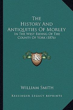 portada the history and antiquities of morley: in the west riding of the county of york (1876) (in English)