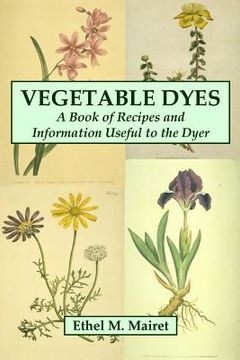 portada Vegetable Dyes: A Book of Recipes and Information Useful to the Dyer (en Inglés)