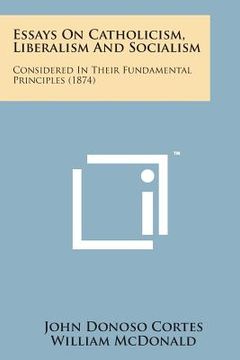 portada Essays on Catholicism, Liberalism and Socialism: Considered in Their Fundamental Principles (1874) (en Inglés)