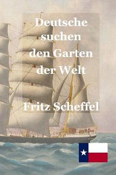 portada Deutsche suchen den Garten der Welt: Das Schicksal deutscher Auswanderer in Texas vor 100 Jahren Nach Berichten erzählt von Fritz Scheffel (en Alemán)