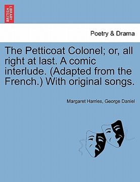 portada the petticoat colonel; or, all right at last. a comic interlude. (adapted from the french.) with original songs. (in English)