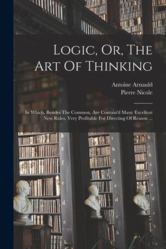 portada Logic, Or, The Art Of Thinking: In Which, Besides The Common, Are Contain'd Many Excellent New Rules, Very Profitable For Directing Of Reason ... (en Inglés)