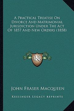portada a practical treatise on divorce and matrimonial jurisdiction under the act of 1857 and new orders (1858)