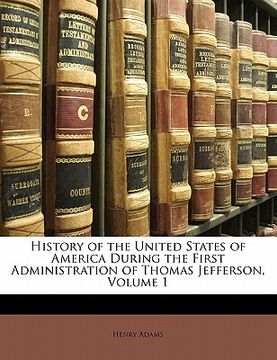 portada history of the united states of america during the first administration of thomas jefferson, volume 1 (en Inglés)