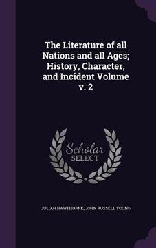 portada The Literature of all Nations and all Ages; History, Character, and Incident Volume v. 2 (en Inglés)