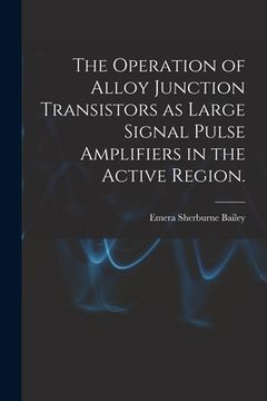 portada The Operation of Alloy Junction Transistors as Large Signal Pulse Amplifiers in the Active Region. (en Inglés)