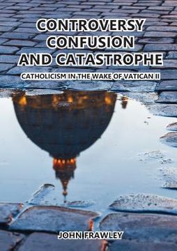 portada Controversy Confusion and Catastrophe - Catholicism in the Wake of Vatican II