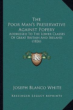 portada the poor man's preservative against popery: addressed to the lower classes of great britain and ireland (1826) (en Inglés)