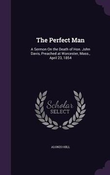 portada The Perfect Man: A Sermon On the Death of Hon. John Davis, Preached at Worcester, Mass., April 23, 1854 (en Inglés)