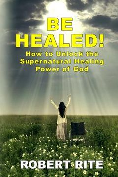 portada Be Healed!: How to Unlock the Supernatural Healing Power of God (en Inglés)