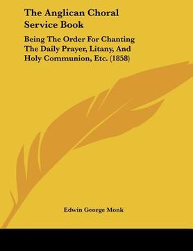 portada the anglican choral service book: being the order for chanting the daily prayer, litany, and holy communion, etc. (1858) (en Inglés)