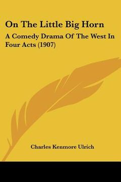 portada on the little big horn: a comedy drama of the west in four acts (1907) (en Inglés)