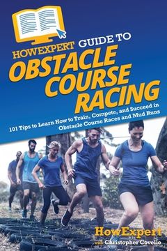 portada HowExpert Guide to Obstacle Course Racing: 101 Tips to Learn How to Train, Compete, and Succeed in Obstacle Course Races and Mud Runs (en Inglés)