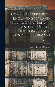 portada Complete Peerage of England, Scotland, Ireland, Great Britain and the United Kingdom, Extant, Extinct, Or Dormant; Volume 5 (en Inglés)