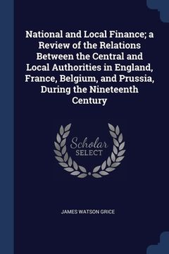 portada National and Local Finance; a Review of the Relations Between the Central and Local Authorities in England, France, Belgium, and Prussia, During the N (en Inglés)