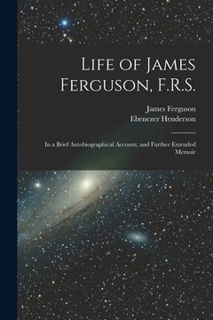 portada Life of James Ferguson, F.R.S.: In a Brief Autobiographical Account, and Further Extended Memoir (en Inglés)