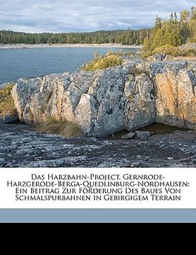 portada Das Harzbahn-Project, Gernrode-Harzgerode-Berga-Quedlinburg-Nordhausen: Ein Beitrag Zur Forderung Des Baues Von Schmalspurbahnen in Gebirgigem Terrain (en Alemán)