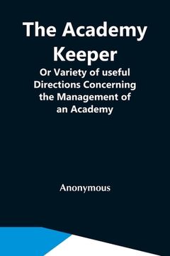 portada The Academy Keeper; Or Variety Of Useful Directions Concerning The Management Of An Academy, The Terms, Diet, Lodging, Recreation, Discipline, And Ins (en Inglés)