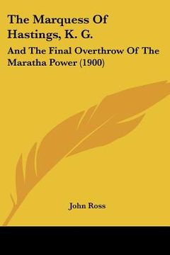 portada the marquess of hastings, k. g.: and the final overthrow of the maratha power (1900) (in English)