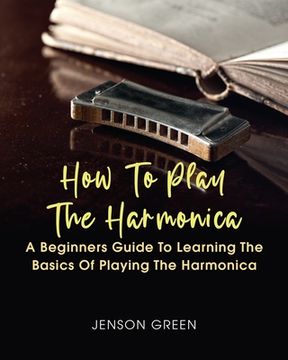 portada How To Play The Harmonica: A Beginners Guide To Learning The Basics Of Playing The Harmonica (en Inglés)