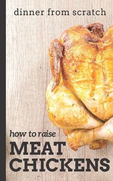 portada Dinner From Scratch: How To Raise Meat Chickens: A Complete Guide to Raising Better Tasting, Happier Chickens for Meat (en Inglés)