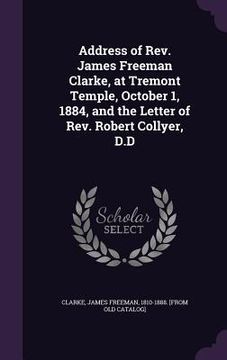 portada Address of Rev. James Freeman Clarke, at Tremont Temple, October 1, 1884, and the Letter of Rev. Robert Collyer, D.D (en Inglés)