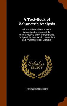 portada A Text-Book of Volumetric Analysis: With Special Reference to the Volumetric Processes of the Pharmacopoeia of the United States. Designed for the Use (en Inglés)