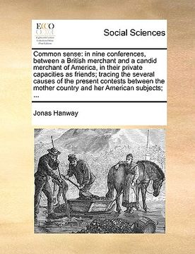 portada common sense: in nine conferences, between a british merchant and a candid merchant of america, in their private capacities as frien (en Inglés)