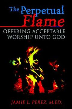 portada the perpetual flame: offering acceptable worship unto god (en Inglés)