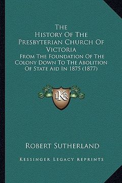 portada the history of the presbyterian church of victoria: from the foundation of the colony down to the abolition of state aid in 1875 (1877) (in English)