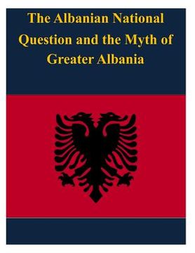 portada The Albanian National Question and the Myth of Greater Albania (en Inglés)