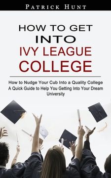 portada How to Get Into Ivy League College: How to Nudge Your Cub Into a Quality College (A Quick Guide to Help You Getting Into Your Dream University) (en Inglés)