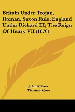 portada britain under trojan, roman, saxon rule; england under richard iii; the reign of henry vii (1870)