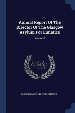 portada Annual Report Of The Director Of The Glasgow Asylum For Lunatics; Volume 9 (en Inglés)