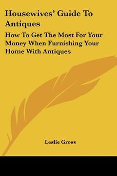 portada housewives' guide to antiques: how to get the most for your money when furnishing your home with antiques (en Inglés)